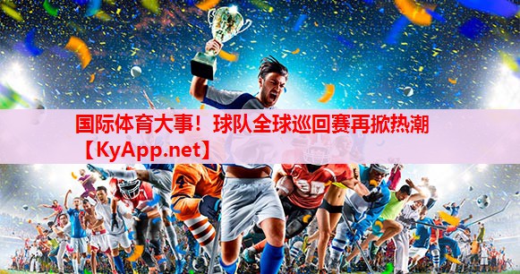 國(guó)際體育大事！球隊(duì)全球巡回賽再掀熱潮