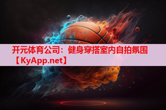 健身穿搭室內(nèi)自拍氛圍 健身穿搭室內(nèi)自拍氛圍