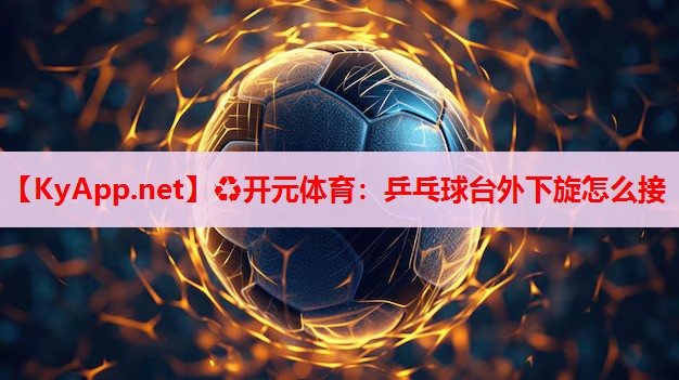 乒乓球臺外下旋怎么接 乒乓球臺外下旋怎么接