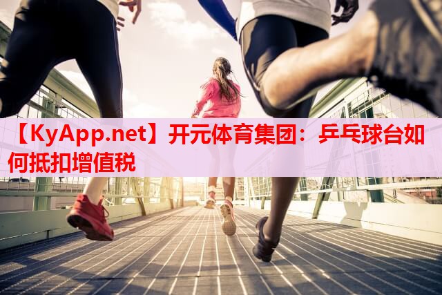 乒乓球臺(tái)如何抵扣增值稅 乒乓球臺(tái)如何抵扣增值稅