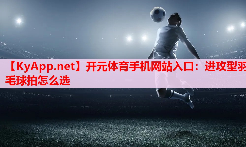 進(jìn)攻型羽毛球拍怎么選