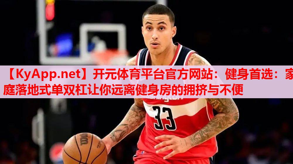 健身首選:家庭落地式單雙杠讓你遠(yuǎn)離健身房的擁擠與不便 健身首選:家庭落地式單雙杠讓你遠(yuǎn)離健身房的擁擠與不便