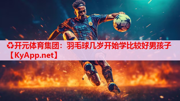 羽毛球幾歲開(kāi)始學(xué)比較好男孩子