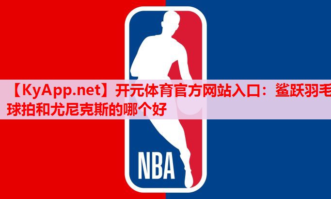 鯊躍羽毛球拍和尤尼克斯的哪個好